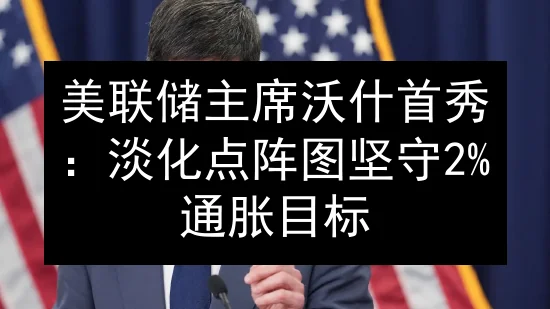 美联储主席沃什首秀：淡化点阵图 坚守2%通胀目标