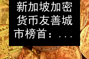 新加坡加密货币友善城市榜首：监管透明与基础设施