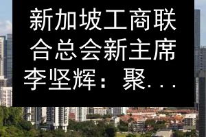 新加坡工商联合总会新主席李坚辉：聚焦企业韧性与创新