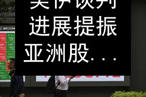 美伊谈判进展提振亚洲股市 海指收涨0.22%