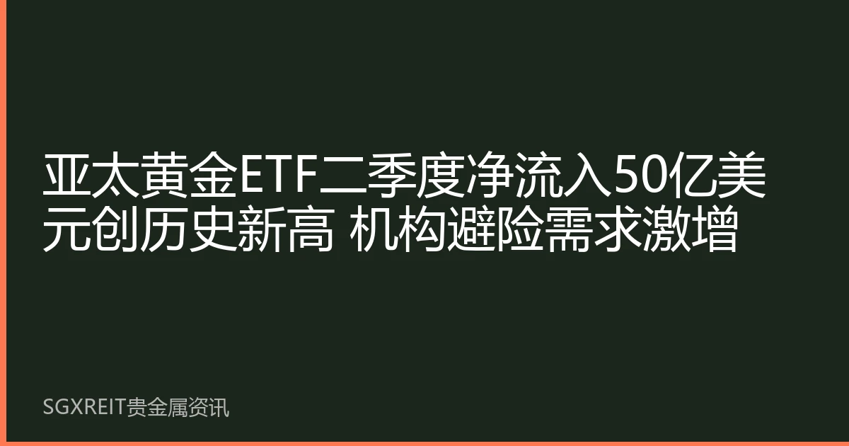 亚太黄金ETF二季度净流入50亿美元创历史新高 机构避险需求激增