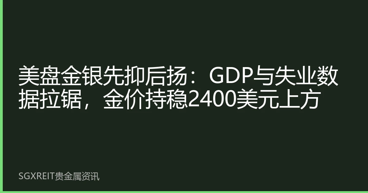 美盘金银先抑后扬：GDP与失业数据拉锯，金价持稳2400美元上方