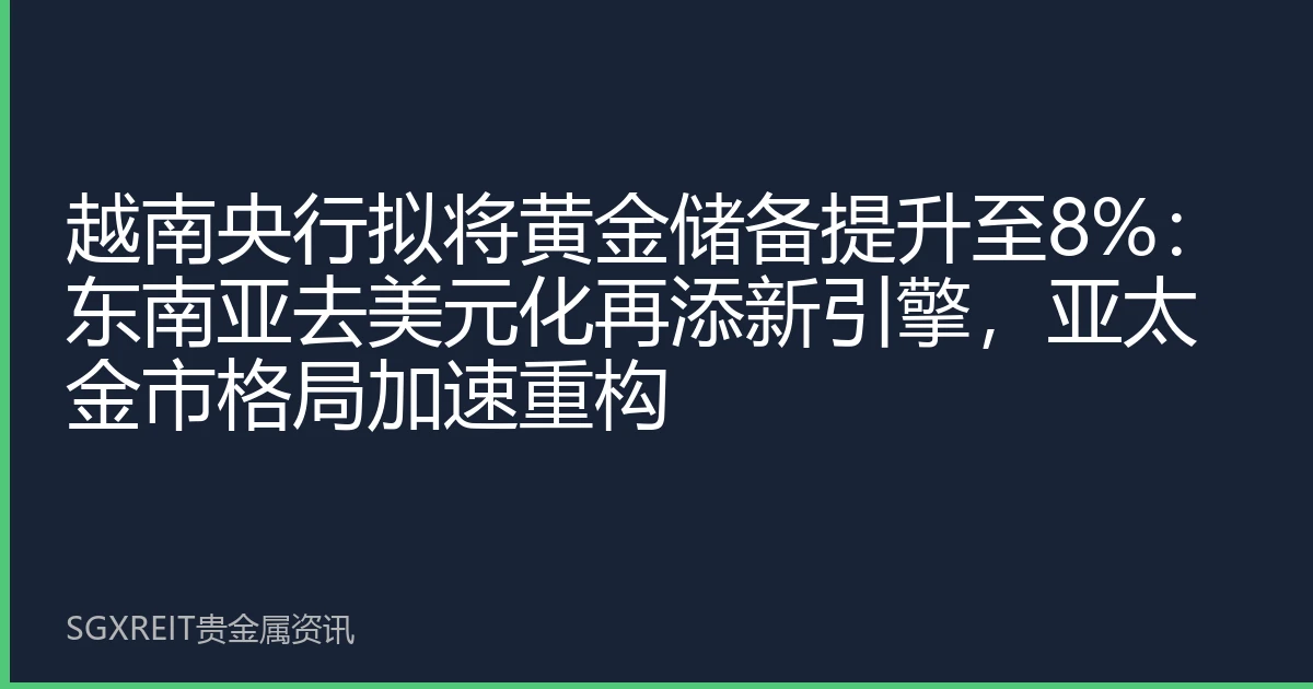 越南央行拟将黄金储备提升至8%：东南亚去美元化再添新引擎，亚太金市格局加速重构