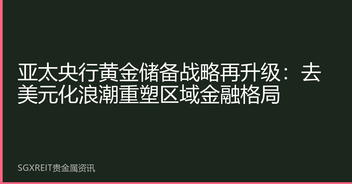 亚太央行黄金储备战略再升级：去美元化浪潮重塑区域金融格局