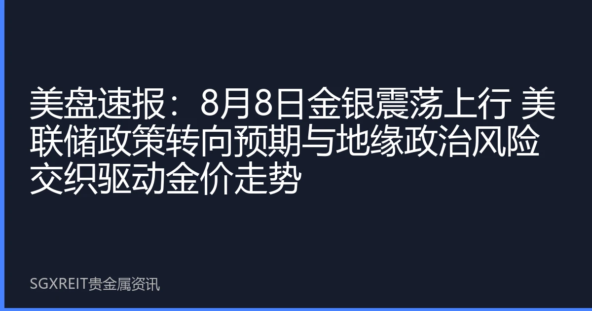 美盘速报：8月8日金银震荡上行 美联储政策转向预期与地缘政治风险交织驱动金价走势