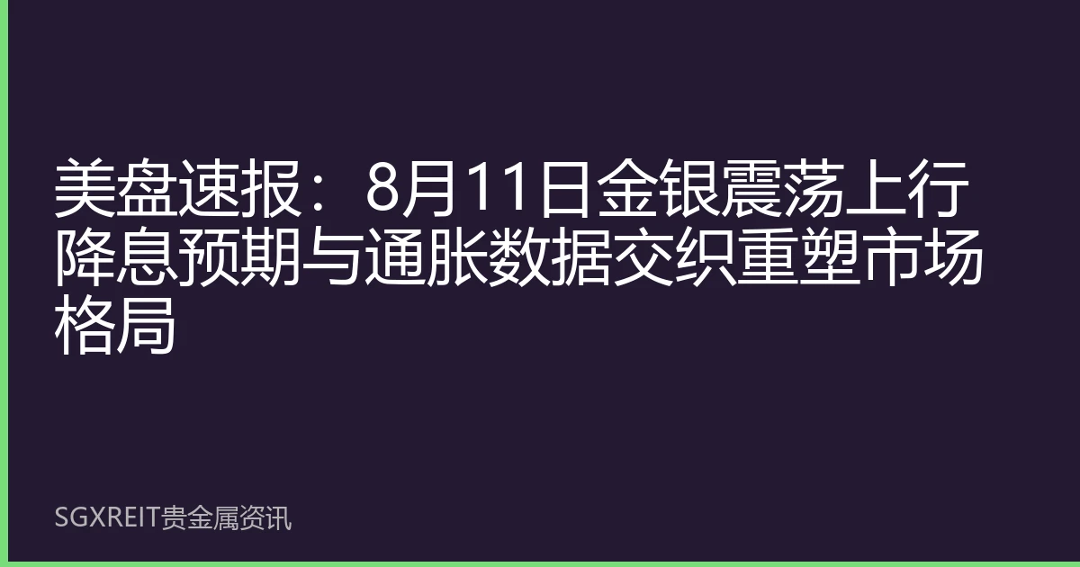美盘速报：8月11日金银震荡上行 降息预期与通胀数据交织重塑市场格局