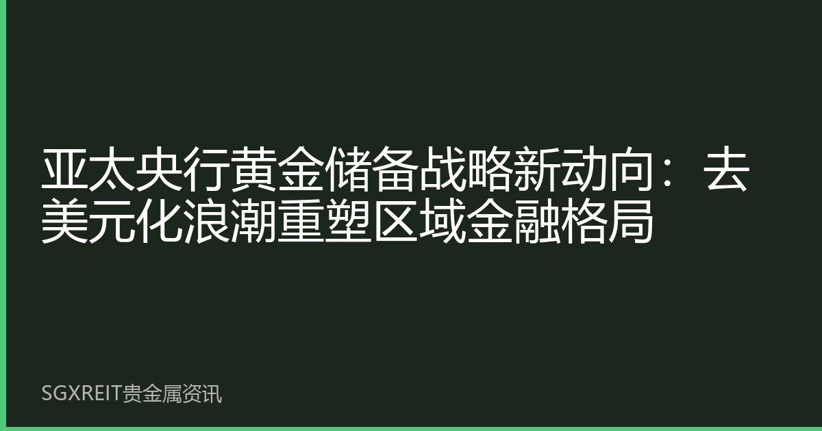 亚太央行黄金储备战略新动向：去美元化浪潮重塑区域金融格局