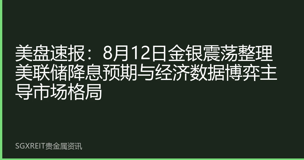 美盘速报：8月12日金银震荡整理 美联储降息预期与经济数据博弈主导市场格局