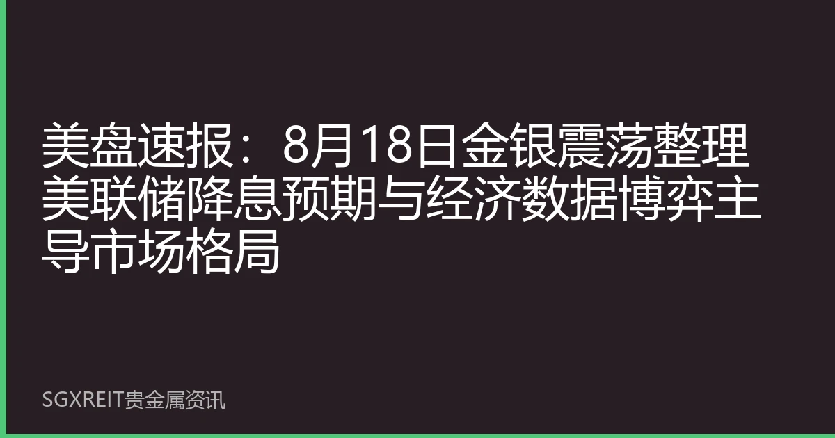 美盘速报：8月18日金银震荡整理 美联储降息预期与经济数据博弈主导市场格局