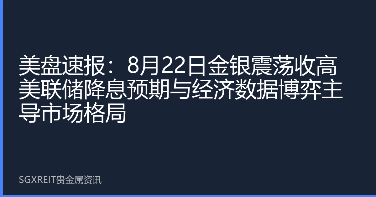 美盘速报：8月22日金银震荡收高 美联储降息预期与经济数据博弈主导市场格局