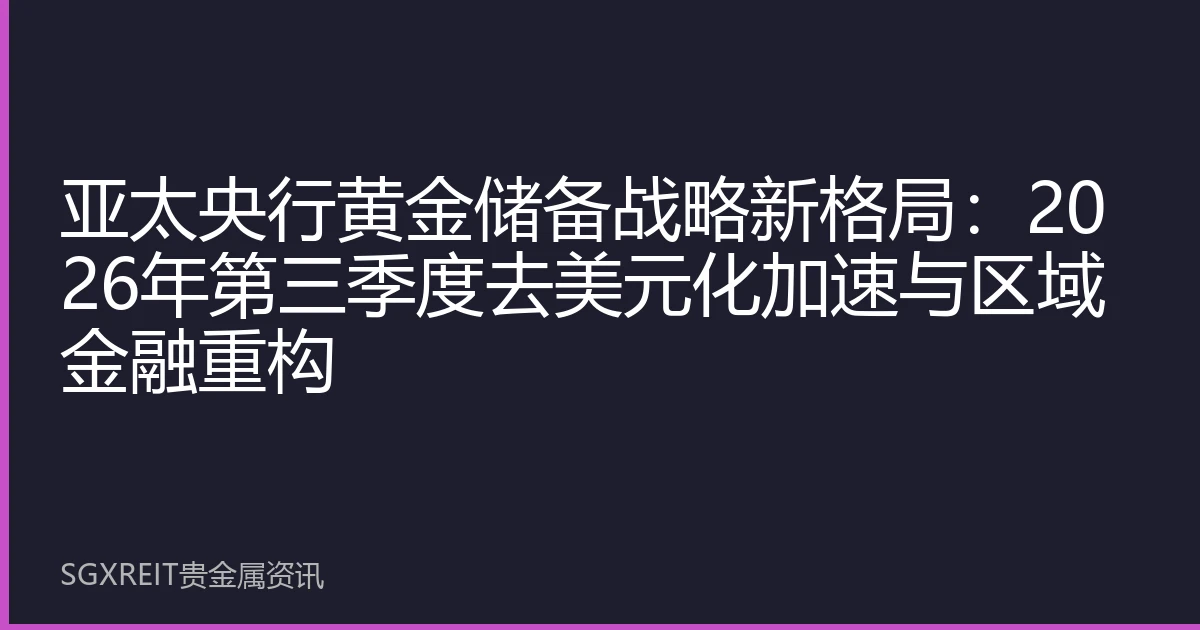 亚太央行黄金储备战略新格局：2026年第三季度去美元化加速与区域金融重构