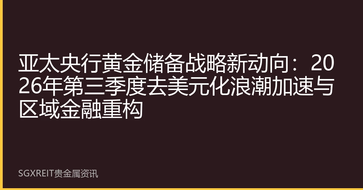 亚太央行黄金储备战略新动向：2026年第三季度去美元化浪潮加速与区域金融重构