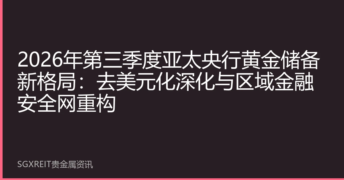 2026年第三季度亚太央行黄金储备新格局：去美元化深化与区域金融安全网重构