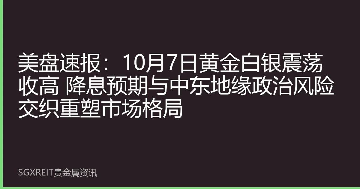 美盘速报：10月7日黄金白银震荡收高 降息预期与中东地缘政治风险交织重塑市场格局